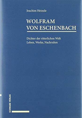 Wolfram von Eschenbach: Dichter der ritterlichen Welt. Leben, Werke, Nachruhm.