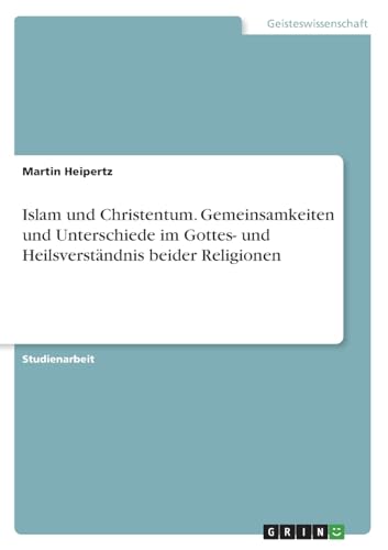Islam und Christentum. Gemeinsamkeiten und Unterschiede im Gottes- und Heilsverständnis beider Religionen Islam und Christentum. Gemeinsamkeiten und Unterschiede im Gottes- und Heilsverständnis beider Religionen