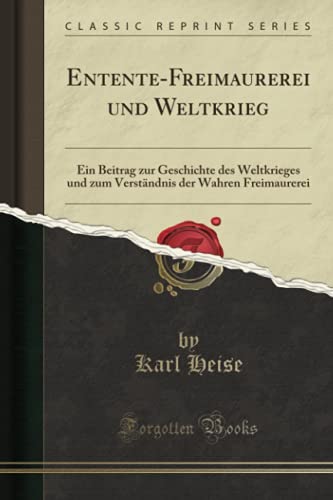 Entente-Freimaurerei und Weltkrieg (Classic Reprint): Ein Beitrag zur Geschichte des Weltkrieges und zum Verständnis der Wahren Freimaurerei von Forgotten Books