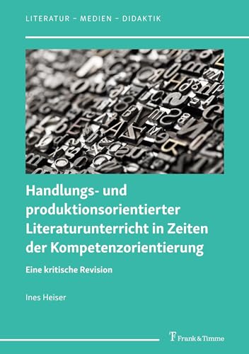 Handlungs- und produktionsorientierter Literaturunterricht in Zeiten der Kompetenzorientierung: Eine kritische Revision (Literatur – Medien – Didaktik, Band 7) von Frank & Timme