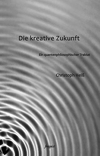 Die kreative Zukunft: Ein quantenphilosophischer Traktat von Freigeist Verlag