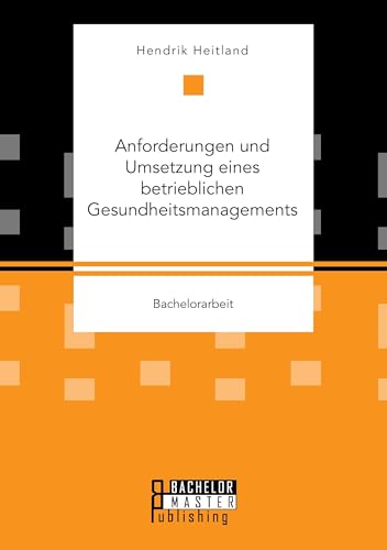Anforderungen und Umsetzung eines betrieblichen Gesundheitsmanagements Anforderungen und Umsetzung eines betrieblichen Gesundheitsmanagements von Bachelor + Master Publ.