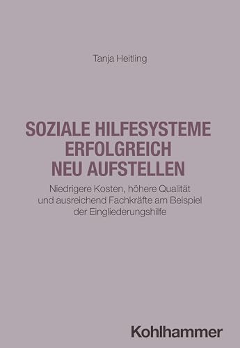 Soziale Hilfesysteme erfolgreich neu aufstellen: Niedrigere Kosten, höhere Qualität und ausreichend Fachkräfte am Beispiel der Eingliederungshilfe von W. Kohlhammer GmbH