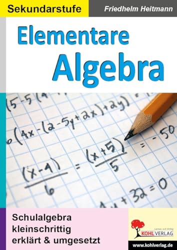 Elementare Algebra: Schulalgebra kleinschrittig erklärt und umgesetzt von Kohl Verlag