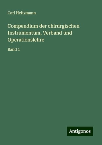 Compendium der chirurgischen Instrumentum, Verband und Operationslehre: Band 1 von Antigonos Verlag