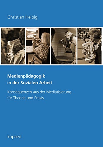 Medienpädagogik in der Sozialen Arbeit: Konsequenzen aus der Mediatisierung für Theorie und Praxis von Kopaed