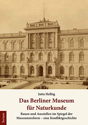 Das Berliner Museum für Naturkunde: Bauen und Ausstellen im Spiegel der Museumsreform - eine Konfliktgeschichte Das Berliner Museum für Naturkunde: Bauen und Ausstellen im Spiegel der Museumsreform - eine Konfliktgeschichte
