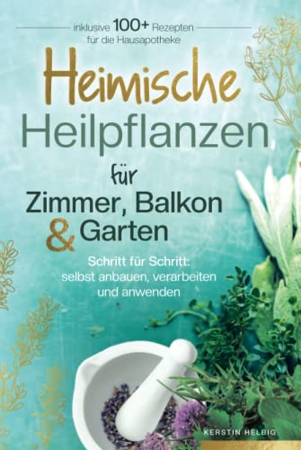 Heimische Heilpflanzen für Zimmer, Balkon und Garten. Schritt für Schritt: selbst anbauen, verarbeiten und anwenden. Inklusive mehr als 100 Rezepten für die Hausapotheke. von Independently published