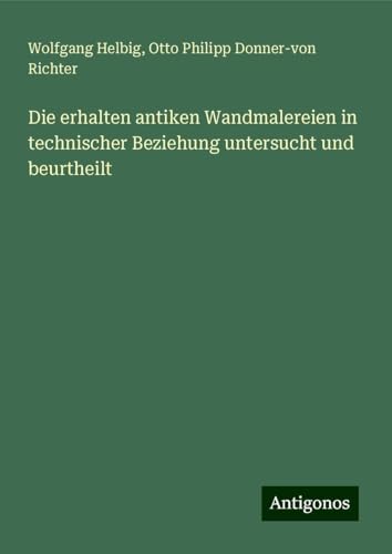 Die erhalten antiken Wandmalereien in technischer Beziehung untersucht und beurtheilt von Antigonos Verlag