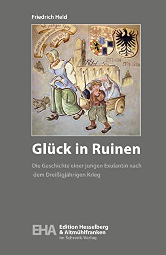 Glück in Ruinen: Die Geschichte einer jungen Exulantin nach dem Dreißigjährigen Krieg (Edition Altmühlfranken: Eine ganze Region im Buch) von Schrenk-Verlag
