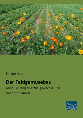 Der Feldgemuesebau: Anbau wichtiger Arzneigewaechse und Handelspflanzen: Anbau wichtiger Arzneigewächse und Handelspflanzen Der Feldgemuesebau: Anbau wichtiger Arzneigewaechse und Handelspflanzen: Anbau wichtiger Arzneigewächse und Handelspflanzen