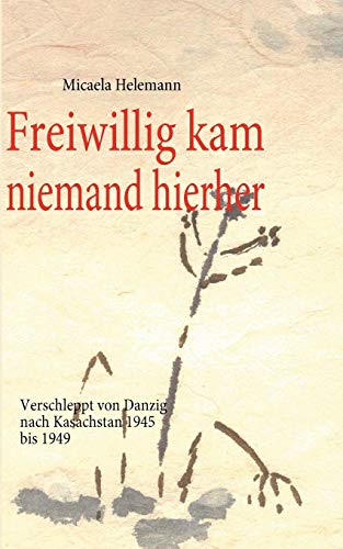 Freiwillig kam niemand hierher: Verschleppt von Danzig nach Kasachstan 1945 bis 1949