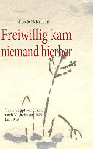 Freiwillig kam niemand hierher: Verschleppt von Danzig nach Kasachstan 1945 bis 1949 Freiwillig kam niemand hierher: Verschleppt von Danzig nach Kasachstan 1945 bis 1949