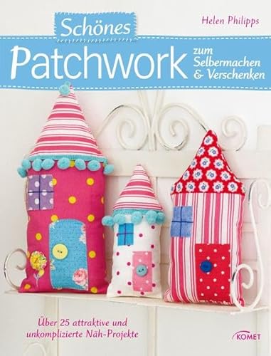 Schönes Patchwork zum Selbermachen & Verschenken: Über 25 attraktive und unkomplizierte Näh-Projekte