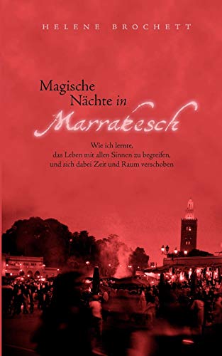 Magische Nächte in Marrakesch: Wie ich lernte, das Leben mit allen Sinnen zu begreifen, und sich dabei Zeit und Raum verschoben Magische Nächte in Marrakesch: Wie ich lernte, das Leben mit allen Sinnen zu begreifen, und sich dabei Zeit und Raum verschoben