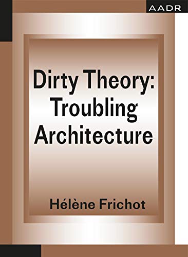 Dirty Theory: Troubling Architecture (THE PRACTICE OF THEORY AND THE THEORY OF PRACTICE) (Theory of Practice I Practice of Theory)