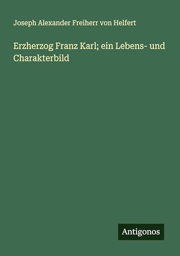 Erzherzog Franz Karl; ein Lebens- und Charakterbild von Antigonos Verlag