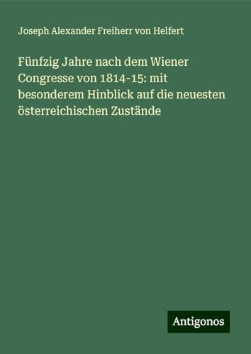 Fünfzig Jahre nach dem Wiener Congresse von 1814-15: mit besonderem Hinblick auf die neuesten österreichischen Zustände von Antigonos Verlag