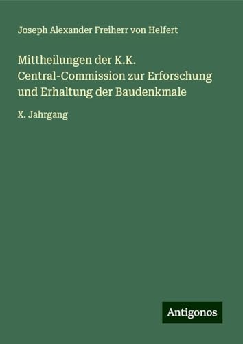 Mittheilungen der K.K. Central-Commission zur Erforschung und Erhaltung der Baudenkmale: X. Jahrgang von Antigonos Verlag