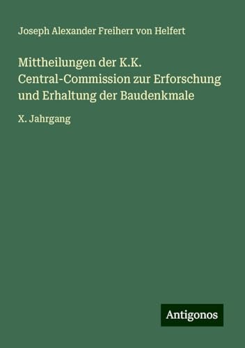 Mittheilungen der K.K. Central-Commission zur Erforschung und Erhaltung der Baudenkmale: X. Jahrgang von Antigonos Verlag