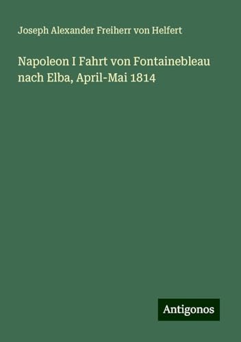 Napoleon I Fahrt von Fontainebleau nach Elba, April-Mai 1814 von Antigonos Verlag