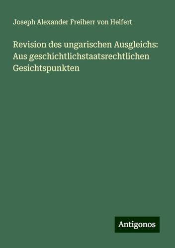 Revision des ungarischen Ausgleichs: Aus geschichtlichstaatsrechtlichen Gesichtspunkten von Antigonos Verlag
