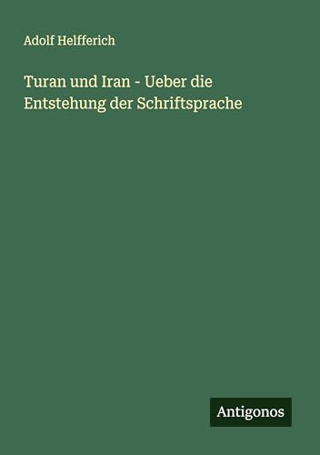Turan und Iran - Ueber die Entstehung der Schriftsprache von Antigonos Verlag
