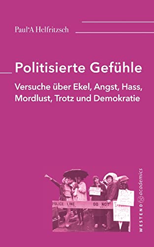 Politisierte Gefühle: Versuche über Ekel, Angst, Hass, Mordlust, Trotz und Demokratie