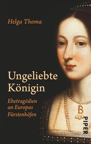 Ungeliebte Königin: Ehetragödien an Europas Fürstenhöfen von PIPER