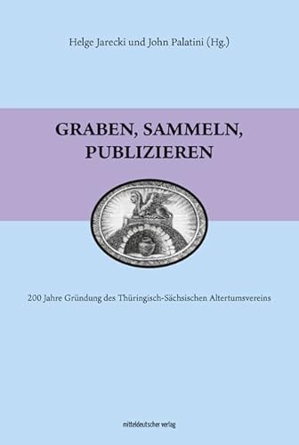 Graben, sammeln, publizieren: 200 Jahre Gründung des Thüringisch-Sächsischen Altertumsvereins: 200 Jahre Thüringisch-Sächsischer Altertumsverein