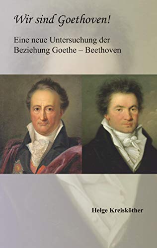 Wir sind Goethoven!: Eine neue Untersuchung der Beziehung Goethe – Beethoven
