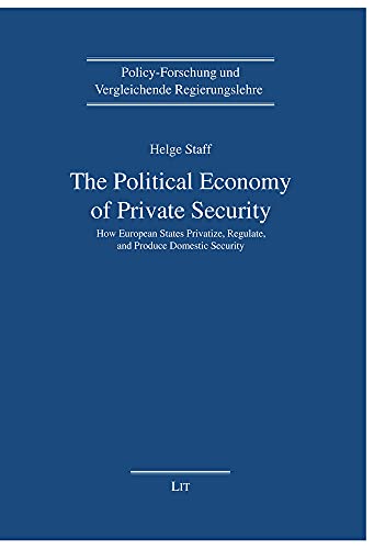 The Political Economy of Private Security: How European States Privatize, Regulate and Produce Domestic Security (Policy-Forschung und Vergleichende Regierungslehre, 24)
