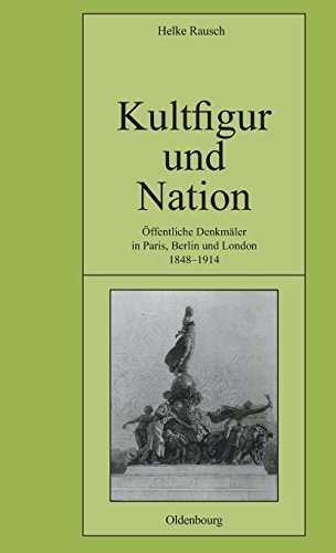 Kultfigur und Nation: Öffentliche Denkmäler in Paris, Berlin und London 1848-1914 (Pariser Historische Studien, Band 70) von De Gruyter Oldenbourg