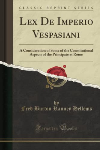 Lex De Imperio Vespasiani (Classic Reprint): A Consideration of Some of the Constitutional Aspects of the Principate at Rome: A Consideration of Some ... of the Principate at Rome (Classic Reprint)