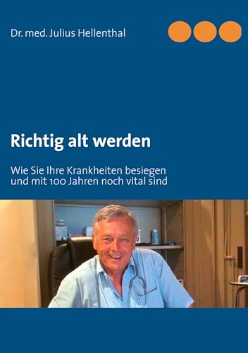 Richtig alt werden: Wie Sie Ihre Krankheiten besiegen und mit 100 Jahren noch vital sind