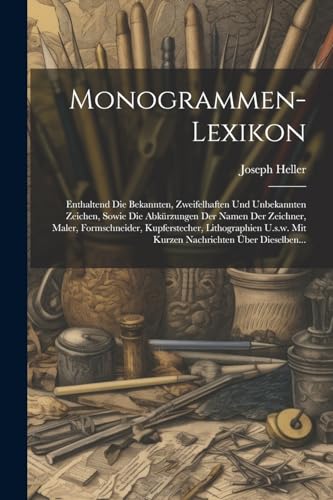Monogrammen-lexikon: Enthaltend Die Bekannten, Zweifelhaften Und Unbekannten Zeichen, Sowie Die Abkürzungen Der Namen Der Zeichner, Maler, ... Mit Kurzen Nachrichten Über Dieselben... Monogrammen-lexikon: Enthaltend Die Bekannten, Zweifelhaften Und Unbekannten Zeichen, Sowie Die Abkürzungen Der Namen Der Zeichner, Maler, ... Mit Kurzen Nachrichten Über Dieselben...