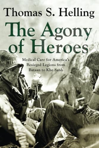 The Agony of Heroes: Medical Care for America's Besieged Legions from Bataan to Khe Sanh