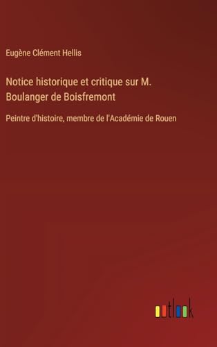 Notice historique et critique sur M. Boulanger de Boisfremont: Peintre d'histoire, membre de l'Académie de Rouen von Outlook Verlag
