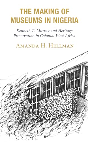 The Making of Museums in Nigeria: Kenneth C. Murray and Heritage Preservation in Colonial West Africa von Lexington Books