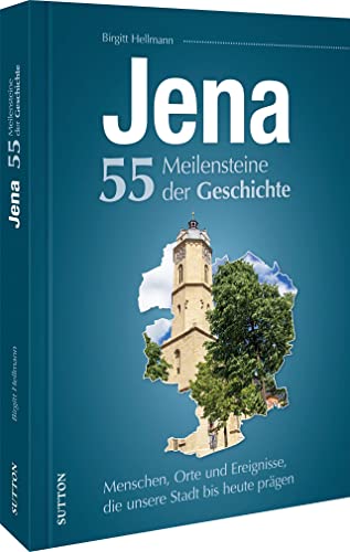 Jena. 55 Meilensteine der Geschichte: Menschen, Orte und Ereignisse, die unsere Stadt bis heute prägen
