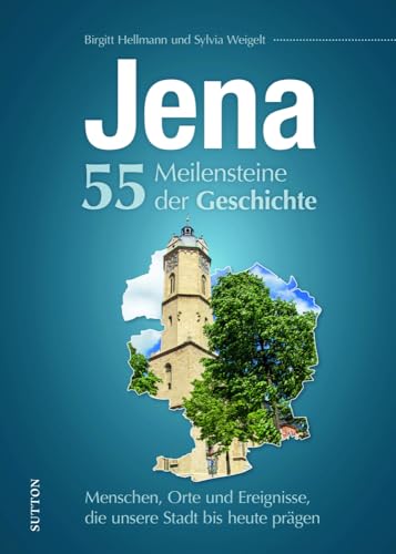 Jena. 55 Meilensteine der Geschichte: Menschen, Orte und Ereignisse, die unsere Stadt bis heute prägen