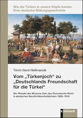 Vom „Türkenjoch“ zu „Deutschlands Freundschaft für die Türkei“: Der Wandel des Wissens über das Osmanische Reich in deutschen Geschichtsschulbüchern ... kamen: Eine deutsche Bildungsgeschichte) von Klinkhardt, Julius