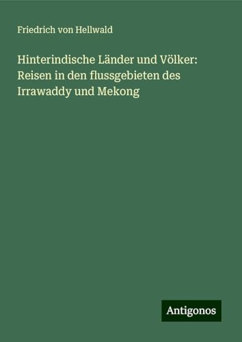 Hinterindische Länder und Völker: Reisen in den flussgebieten des Irrawaddy und Mekong von Antigonos Verlag