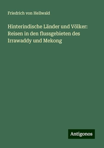 Hinterindische Länder und Völker: Reisen in den flussgebieten des Irrawaddy und Mekong von Antigonos Verlag