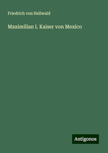 Maximilian I. Kaiser von Mexico von Antigonos Verlag