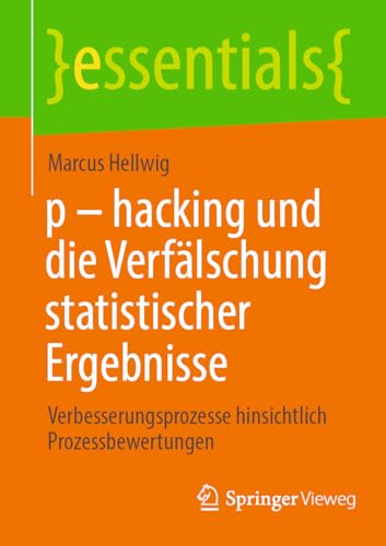 p - hacking und die Verfälschung statistischer Ergebnisse: Verbesserungsprozesse hinsichtlich Prozessbewertungen (essentials) von Springer Vieweg