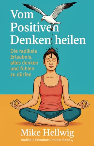 Vom Positiven Denken heilen: Die radikale Erlaubnis, alles denken und fühlen zu dürfen (Radikale Erlaubnis Projekt, Band 4) von Independently published