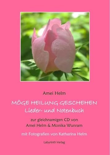 Möge Heilung geschehen - Lieder- und Notenbuch: zur gleichnamigen CD von Amei Helm & Monika Wunram, mit Fotografien von Katharina Helm (Heilreisen Liederbücher)