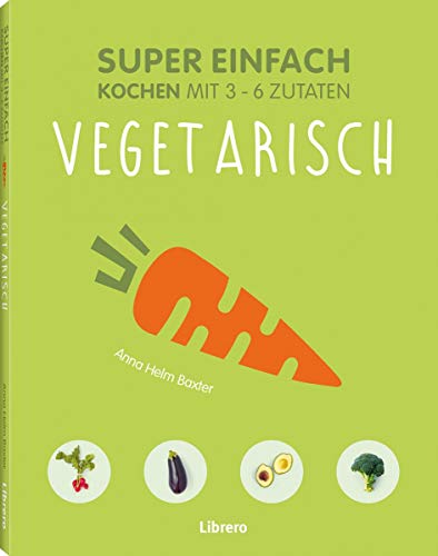 Super Einfach - Vegetarisch: Kochen mit 3 -6 Zutaten