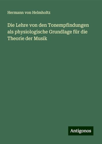 Die Lehre von den Tonempfindungen als physiologische Grundlage für die Theorie der Musik von Antigonos Verlag